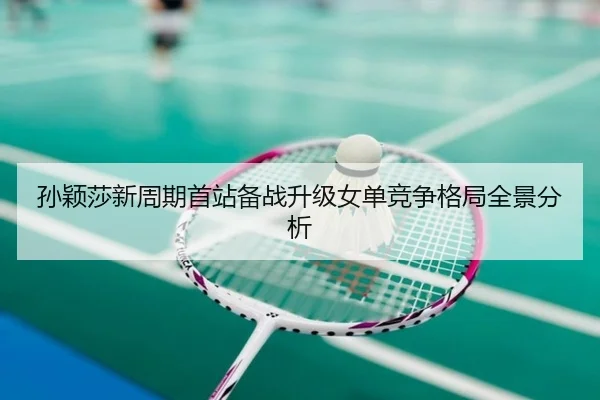 孙颖莎新周期首站备战升级女单竞争格局全景分析